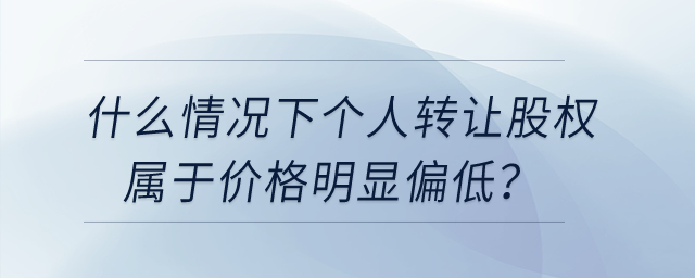什么情況下個人轉(zhuǎn)讓股權屬于價格明顯偏低？