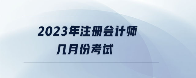 2023年注冊(cè)會(huì)計(jì)師幾月份考試