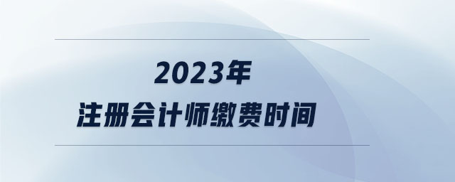 2023年注冊(cè)會(huì)計(jì)師繳費(fèi)時(shí)間