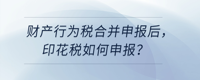  財(cái)產(chǎn)和行為稅合并申報(bào)之后，印花稅如何申報(bào)？