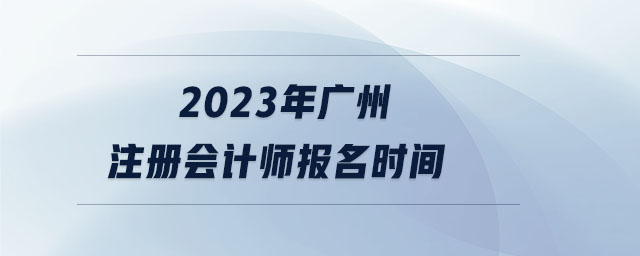 2023年廣州注冊會(huì)計(jì)師報(bào)名時(shí)間