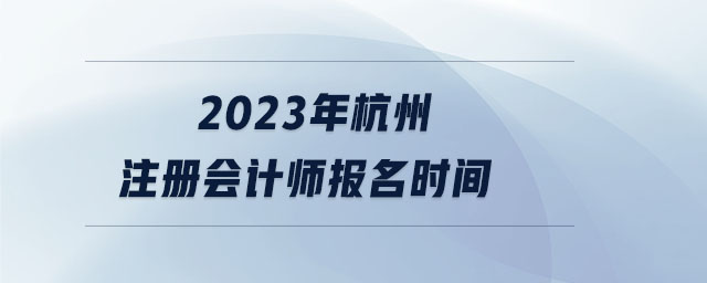 2023年杭州注冊會計(jì)師報(bào)名時(shí)間