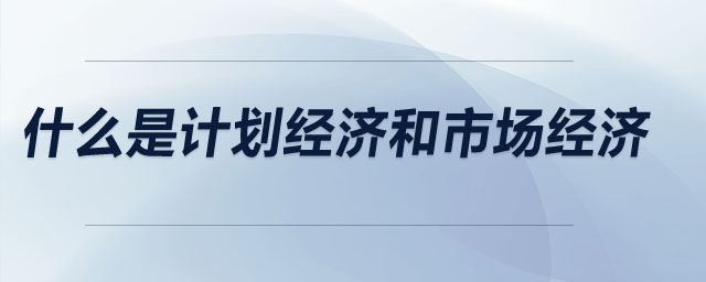 什么是計劃經(jīng)濟(jì)和市場經(jīng)濟(jì)
