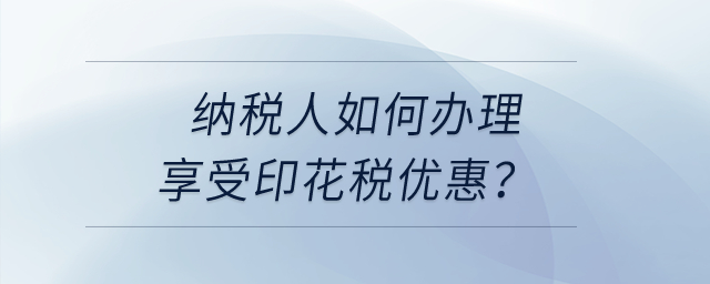 納稅人享受印花稅優(yōu)惠，如何辦理？