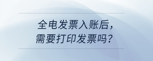 公司取得全電發(fā)票入賬后，需要把發(fā)票打印出來嗎？
