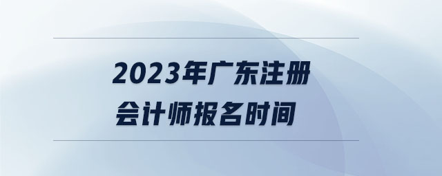 2023年廣東注冊(cè)會(huì)計(jì)師報(bào)名時(shí)間