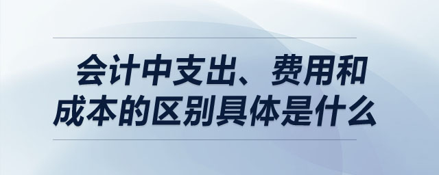 會(huì)計(jì)中支出、費(fèi)用和成本的區(qū)別具體是什么