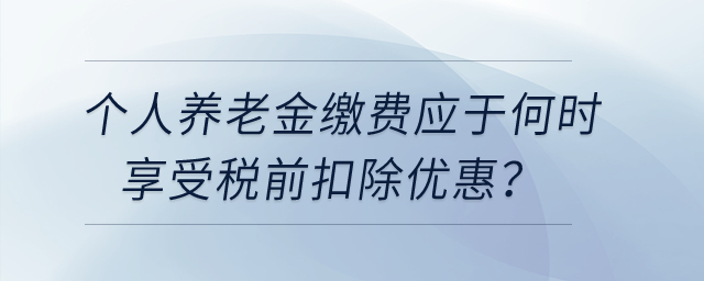 個(gè)人養(yǎng)老金繳費(fèi)應(yīng)于何時(shí)享受稅前扣除優(yōu)惠？