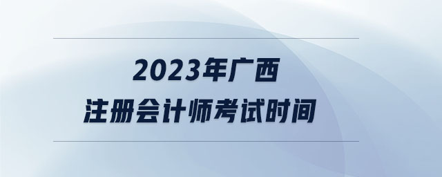 2023年廣西注冊會計(jì)師考試時間
