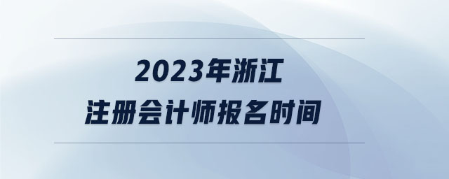 2023年浙江注冊(cè)會(huì)計(jì)師報(bào)名時(shí)間