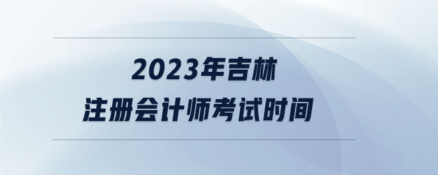 2023年吉林注冊會計(jì)師考試時(shí)間