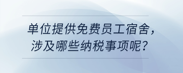 單位給員工提供免費的員工宿舍，涉及哪些納稅事項呢？