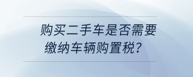 購買二手車是否需要繳納車輛購置稅？