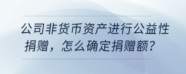 公司用非貨幣資產(chǎn)進行公益性捐贈，怎么確定捐贈額？