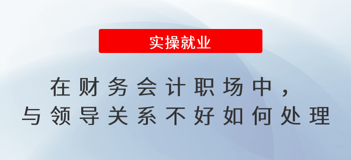 在財(cái)務(wù)會(huì)計(jì)職場(chǎng)中，與領(lǐng)導(dǎo)關(guān)系不好如何處理？