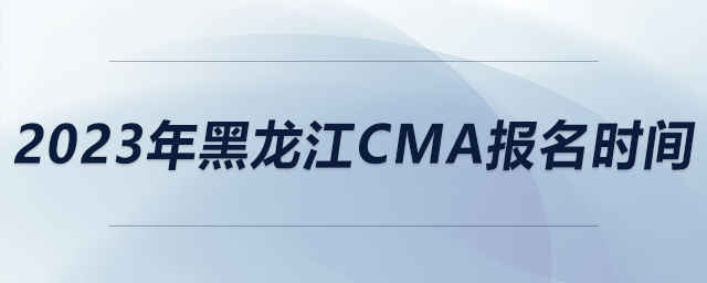 2023年黑龍江CMA報(bào)名時(shí)間