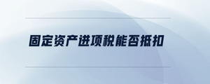 固定資產(chǎn)進(jìn)項(xiàng)稅能否抵扣