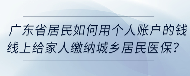 廣東省居民如何用個人賬戶的錢線上給家人繳納城鄉(xiāng)居民醫(yī)保？