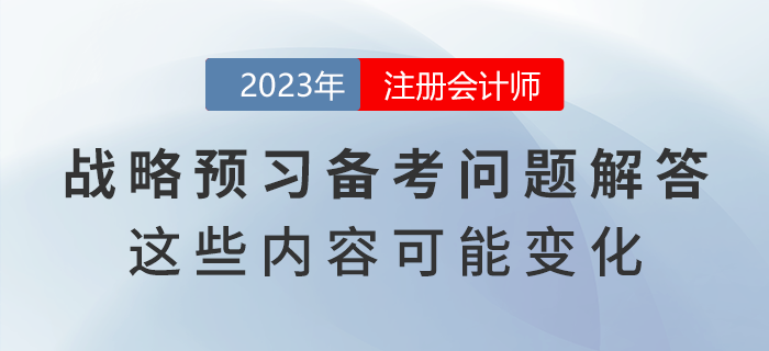 注會(huì)戰(zhàn)略預(yù)習(xí)備考問題解答！教材這些內(nèi)容可能出現(xiàn)變化