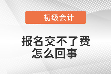 2023年初級會計報名交不了費是怎么回事？