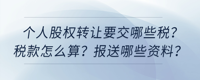 個人股權轉讓要交哪些稅？稅款怎么算？向稅務機關報送哪些資料？