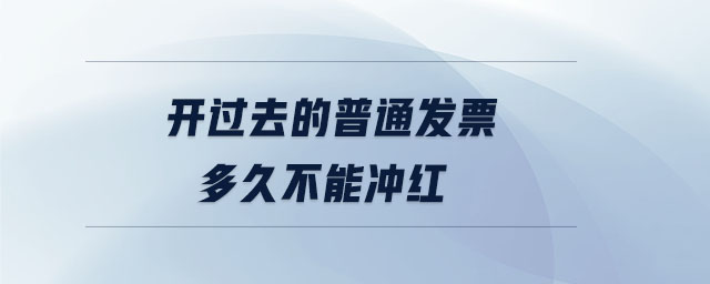 開過去的普通發(fā)票多久不能沖紅