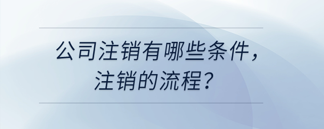 公司注銷有哪些條件，注銷的流程？