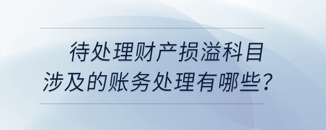 待處理財產(chǎn)損溢科目涉及到的賬務處理有哪些？