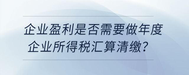 企業(yè)盈利是否需要做年度企業(yè)所得稅匯算清繳？