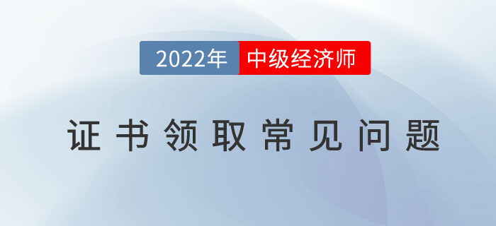 2022年中級(jí)經(jīng)濟(jì)師證書(shū)領(lǐng)取常見(jiàn)問(wèn)題有哪些?