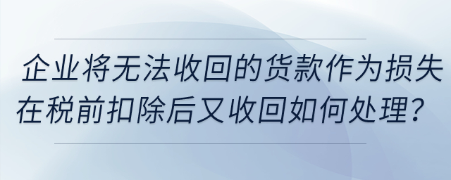 企業(yè)將無法收回的貨款作為損失在稅前扣除后又收回，如何處理？