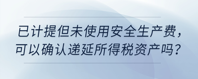 上市公司已計提但未使用安全生產(chǎn)費，可以確認遞延所得稅資產(chǎn)嗎？