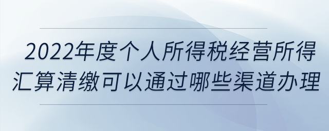 2022年度個(gè)人所得稅經(jīng)營(yíng)所得匯算清繳可以通過哪些渠道辦理？