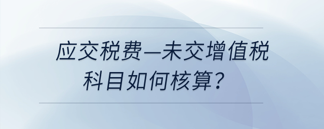 應(yīng)交稅費(fèi)—未交增值稅科目如何核算？