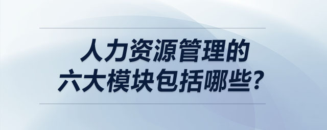 人力資源管理的六大模塊包括哪些？