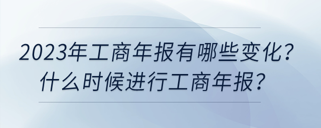 2023年工商年報(bào)有哪些變化？什么時(shí)候進(jìn)行工商年報(bào)？