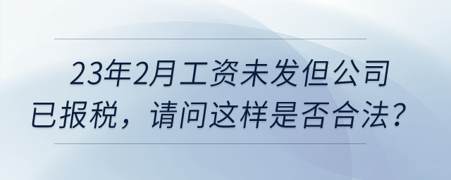 23年2月工資未發(fā)但公司已報(bào)稅，請(qǐng)問(wèn)這樣是否合法？