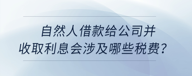 自然人借款給公司并收取利息會涉及哪些稅費？