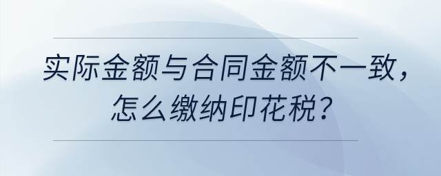 實際計算金額與簽訂合同的金額不一致，怎么繳納印花稅？