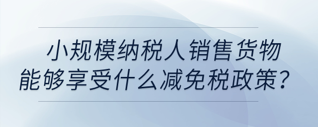 小規(guī)模納稅人銷(xiāo)售貨物取得收入能夠享受什么減免稅政策？