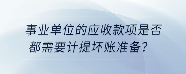 事業(yè)單位的應收款項是否都需要計提壞賬準備？