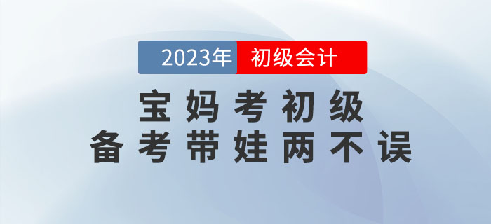 寶媽備考初級會計考試，怎樣才能做到備考帶娃兩不誤？