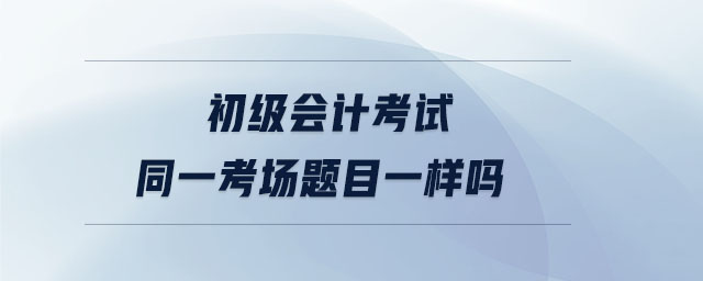初級會計考試同一考場題目一樣嗎