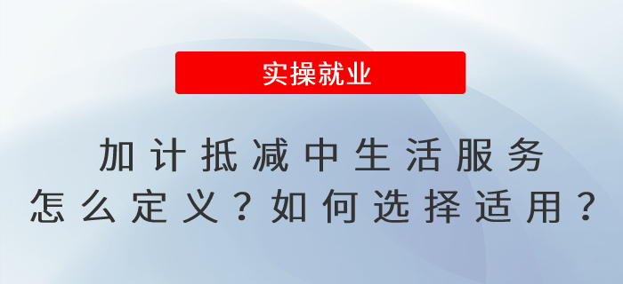 加計(jì)抵減政策中的生活服務(wù)怎么定義？如何選擇適用加計(jì)抵減政策？