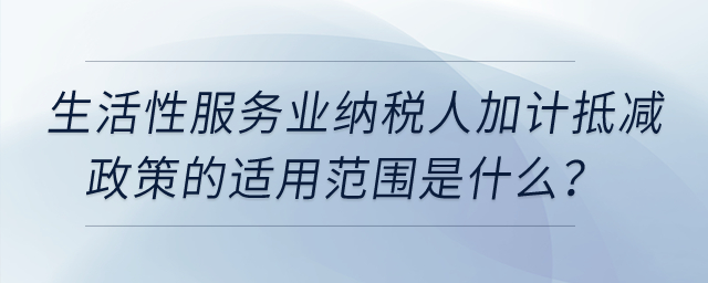 生活性服務(wù)業(yè)納稅人加計抵減政策的適用范圍是什么？