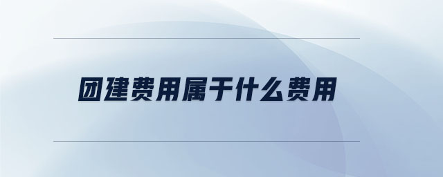 團(tuán)建費(fèi)用屬于什么費(fèi)用