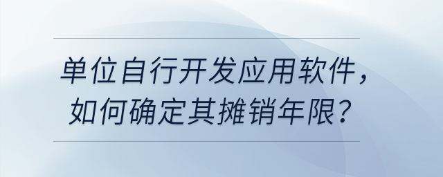 單位自行開發(fā)應(yīng)用軟件，如確認(rèn)為無形資產(chǎn)，如何確定其攤銷年限？