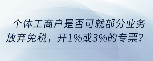 個體工商戶是否可以就部分業(yè)務(wù)放棄免稅，開具1%或3%的專票？