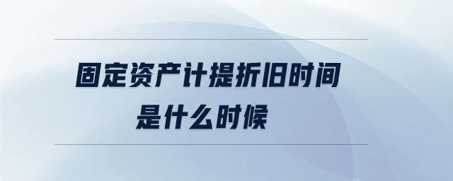 固定資產(chǎn)計(jì)提折舊時(shí)間是什么時(shí)候