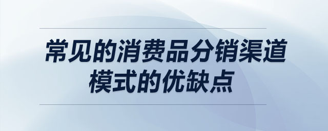 常見的消費(fèi)品分銷渠道模式的優(yōu)缺點(diǎn)